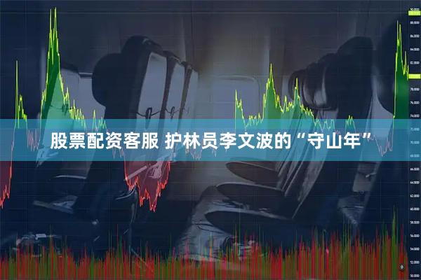 股票配资客服 护林员李文波的“守山年”