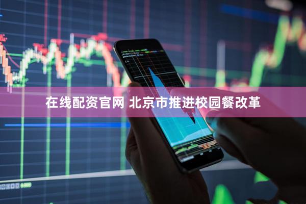 在线配资官网 北京市推进校园餐改革