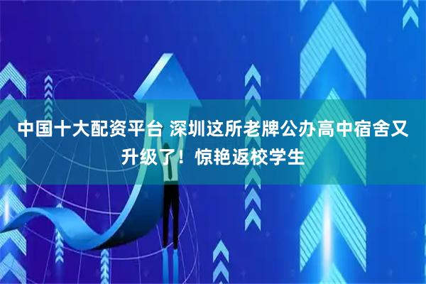 中国十大配资平台 深圳这所老牌公办高中宿舍又升级了！惊艳返校学生