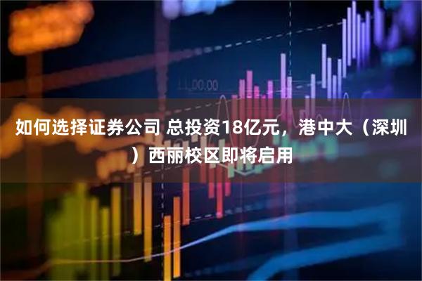 如何选择证券公司 总投资18亿元，港中大（深圳）西丽校区即将启用