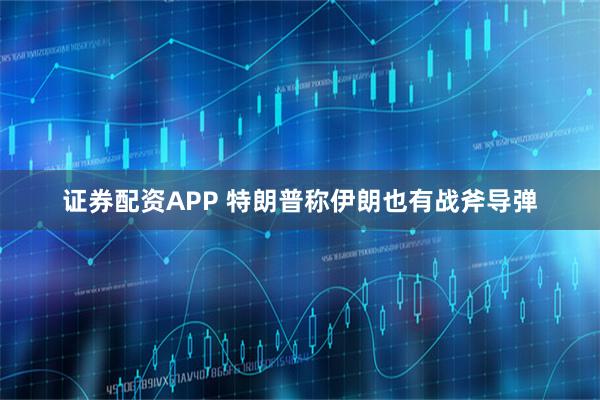 证券配资APP 特朗普称伊朗也有战斧导弹