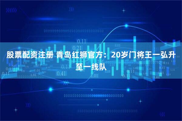 股票配资注册 青岛红狮官方：20岁门将王一弘升至一线队