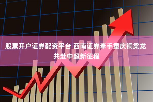 股票开户证券配资平台 西南证券牵手重庆铜梁龙 共赴中超新征程