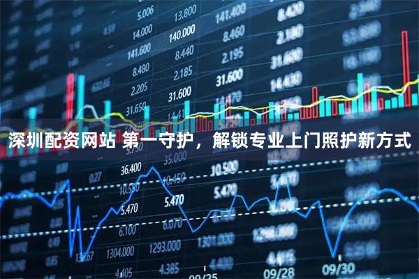 深圳配资网站 第一守护，解锁专业上门照护新方式