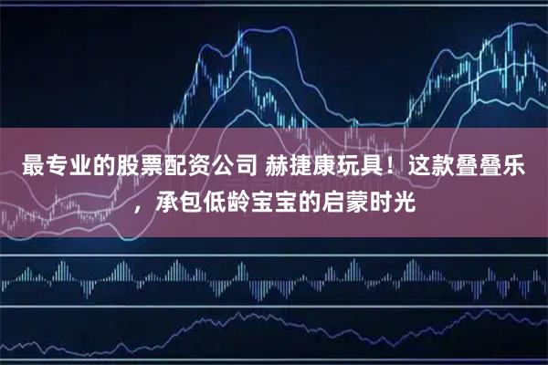 最专业的股票配资公司 赫捷康玩具！这款叠叠乐，承包低龄宝宝的启蒙时光