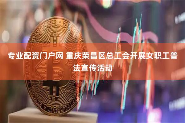 专业配资门户网 重庆荣昌区总工会开展女职工普法宣传活动