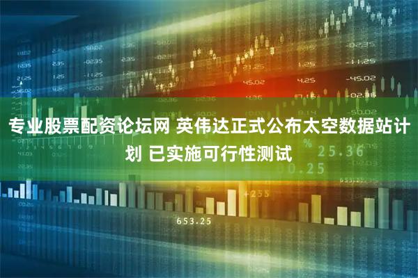 专业股票配资论坛网 英伟达正式公布太空数据站计划 已实施可行性测试