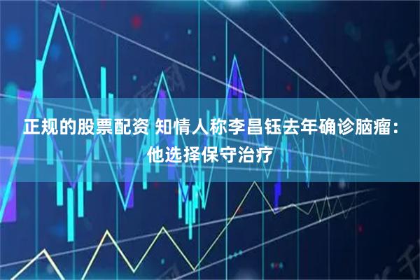 正规的股票配资 知情人称李昌钰去年确诊脑瘤：他选择保守治疗