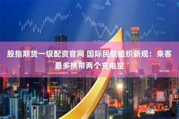 股指期货一级配资官网 国际民航组织新规：乘客最多携带两个充电宝