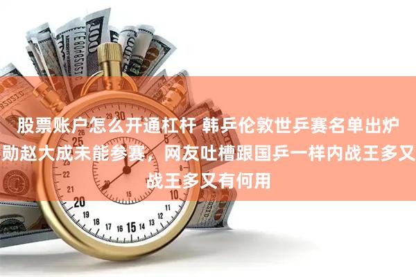股票账户怎么开通杠杆 韩乒伦敦世乒赛名单出炉，林钟勋赵大成未能参赛，网友吐槽跟国乒一样内战王多又有何用