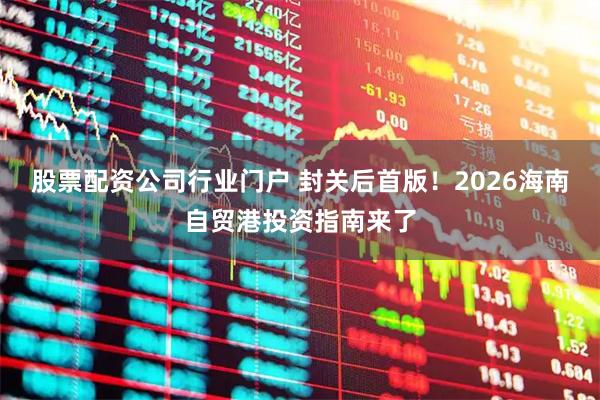 股票配资公司行业门户 封关后首版！2026海南自贸港投资指南来了