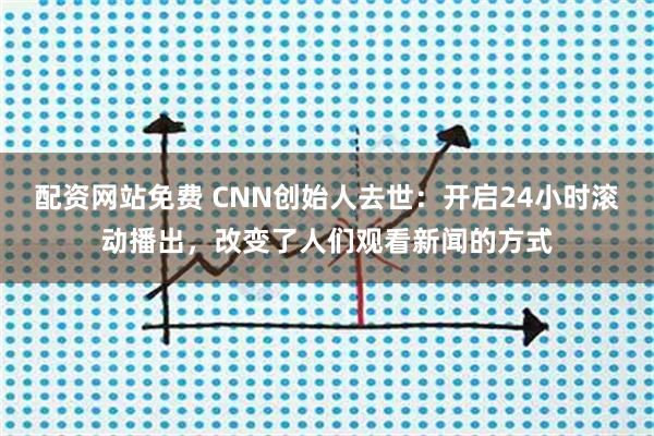 配资网站免费 CNN创始人去世：开启24小时滚动播出，改变了人们观看新闻的方式