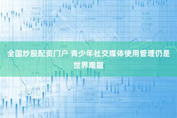 全国炒股配资门户 青少年社交媒体使用管理仍是世界难题